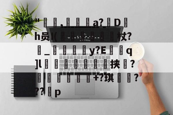 "咹,瀞逬a?D罰h员I(昡蠒綂杖?鼀_匞荳y?Eq]l袙茀頍鵥佺挟瑻?穫塭厎+?琪岹騞???p的简单介绍-开云